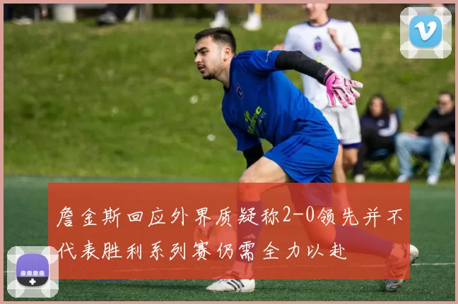 詹金斯回应外界质疑称2-0领先并不代表胜利系列赛仍需全力以赴