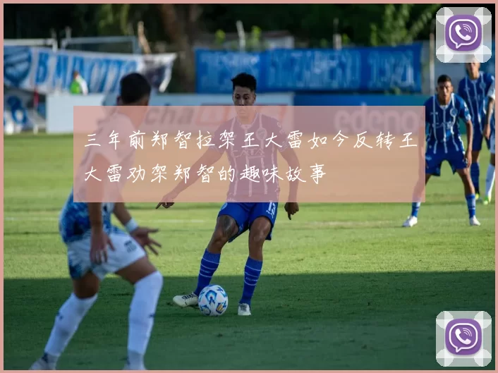 三年前郑智拉架王大雷如今反转王大雷劝架郑智的趣味故事