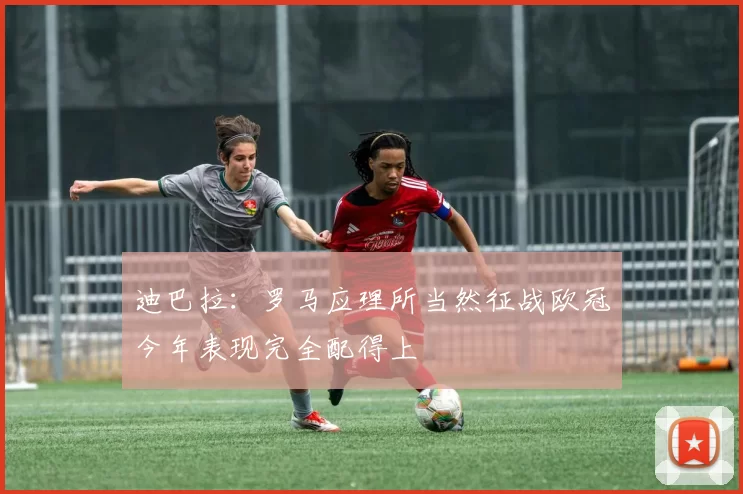 迪巴拉：罗马应理所当然征战欧冠今年表现完全配得上