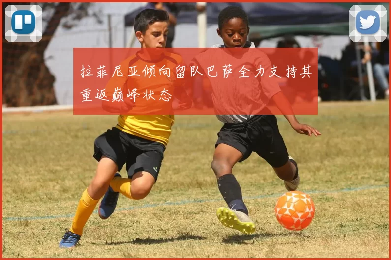 拉菲尼亚倾向留队巴萨全力支持其重返巅峰状态