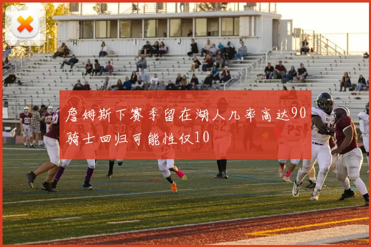 詹姆斯下赛季留在湖人几率高达90骑士回归可能性仅10