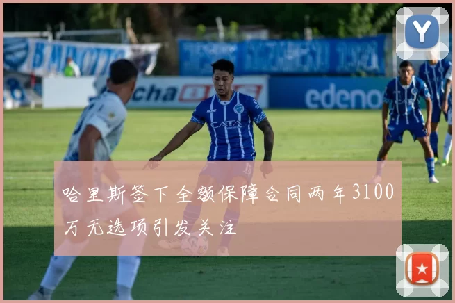 哈里斯签下全额保障合同两年3100万无选项引发关注