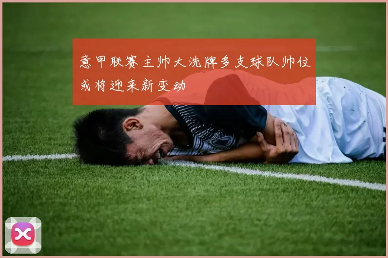 意甲联赛主帅大洗牌多支球队帅位或将迎来新变动