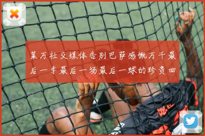 莱万社交媒体告别巴萨感慨万千最后一季最后一场最后一球的珍贵回忆