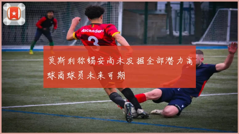 莫斯利称锡安尚未发掘全部潜力高球商球员未来可期