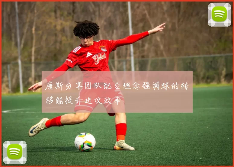 唐斯分享团队配合理念强调球的转移能提升进攻效率