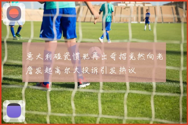 意大利碰瓷惯犯再出奇招竟然向老詹发起高尔夫投诉引发热议