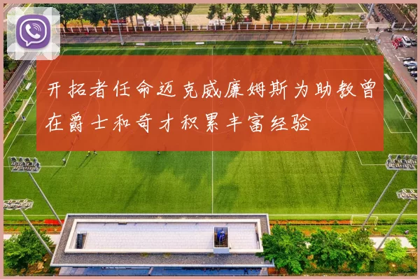 开拓者任命迈克威廉姆斯为助教曾在爵士和奇才积累丰富经验