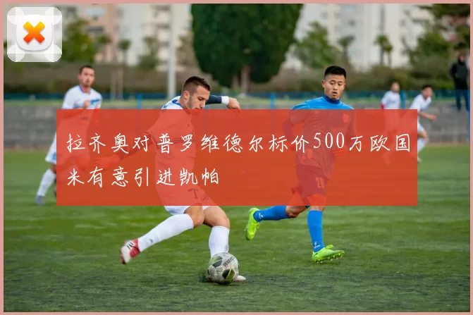 拉齐奥对普罗维德尔标价500万欧国米有意引进凯帕
