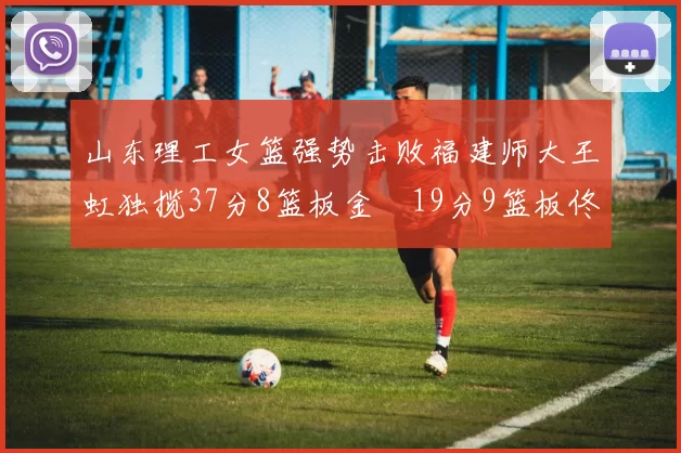 山东理工女篮强势击败福建师大王虹独揽37分8篮板金喆19分9篮板佟欣芷21分6篮板