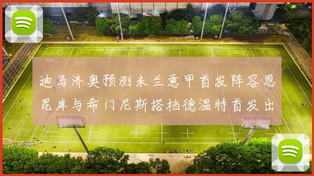 迪马济奥预测米兰意甲首发阵容恩昆库与希门尼斯搭档德温特首发出战