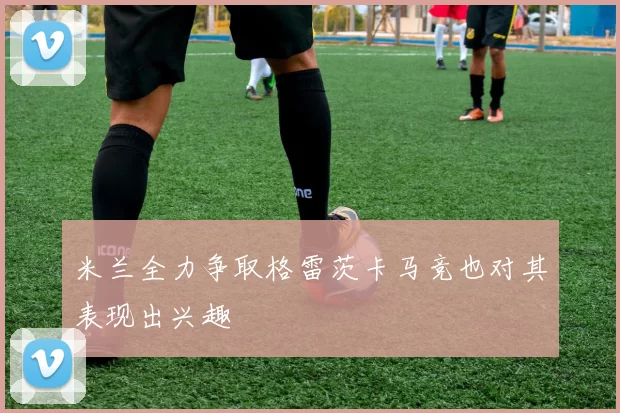 米兰全力争取格雷茨卡马竞也对其表现出兴趣