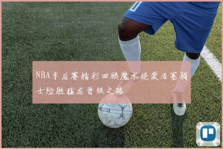NBA季后赛精彩回顾魔术逆袭活塞骑士险胜猛龙晋级之路