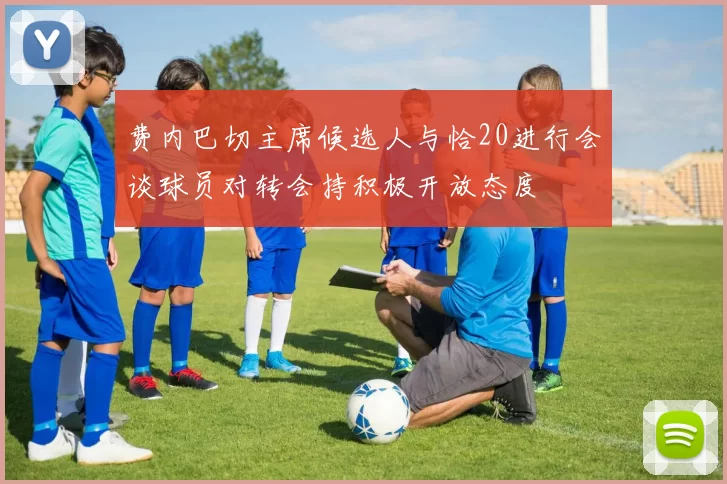 费内巴切主席候选人与恰20进行会谈球员对转会持积极开放态度