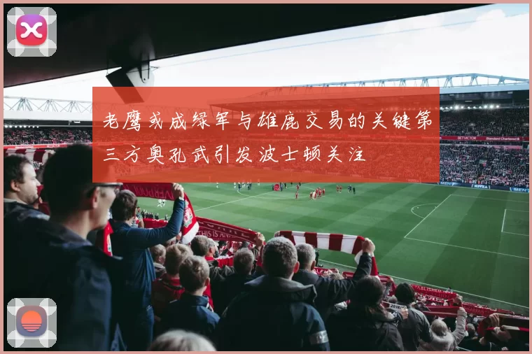 老鹰或成绿军与雄鹿交易的关键第三方奥孔武引发波士顿关注