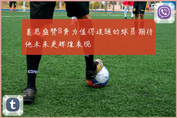 基恩盛赞B费为值得追随的球员期待他未来更辉煌表现