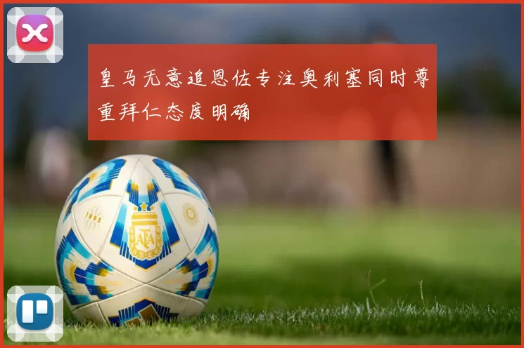 皇马无意追恩佐专注奥利塞同时尊重拜仁态度明确