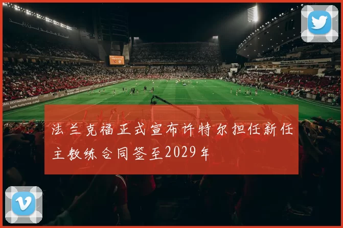 法兰克福正式宣布许特尔担任新任主教练合同签至2029年