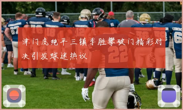 津门虎绝平三镇季胜攀破门精彩对决引发球迷热议