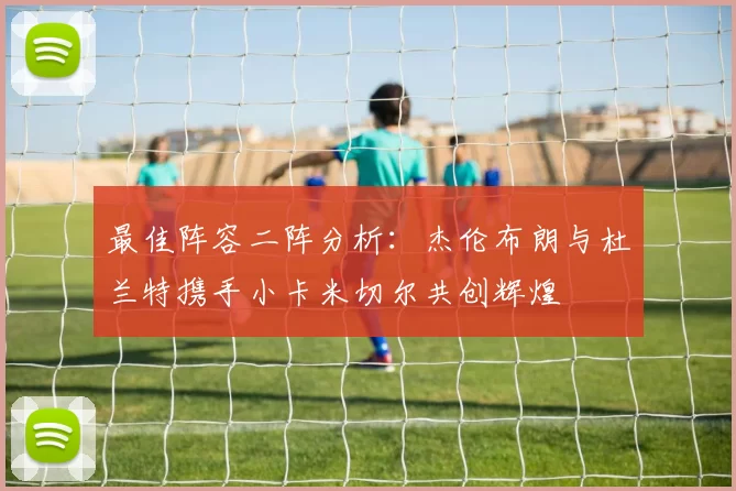 最佳阵容二阵分析：杰伦布朗与杜兰特携手小卡米切尔共创辉煌