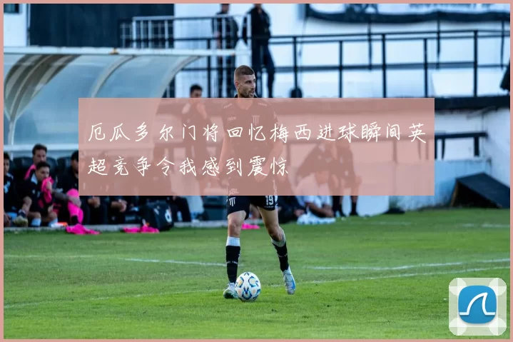 厄瓜多尔门将回忆梅西进球瞬间英超竞争令我感到震惊